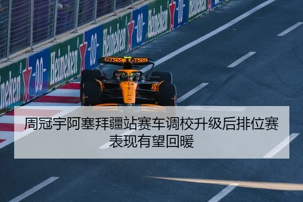 周冠宇阿塞拜疆站赛车调校升级后排位赛表现有望回暖